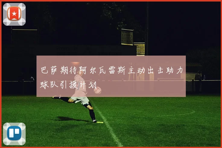 巴萨期待阿尔瓦雷斯主动出击助力球队引援计划