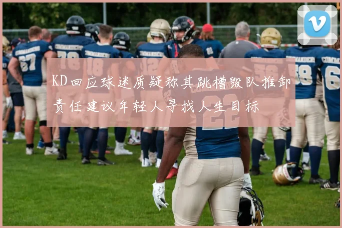 KD回应球迷质疑称其跳槽毁队推卸责任建议年轻人寻找人生目标