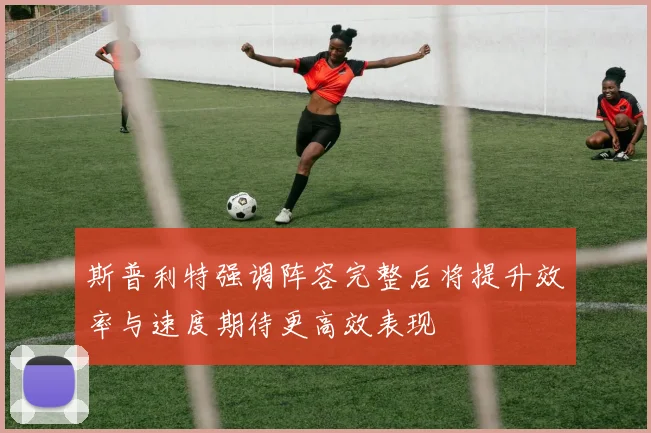 斯普利特强调阵容完整后将提升效率与速度期待更高效表现