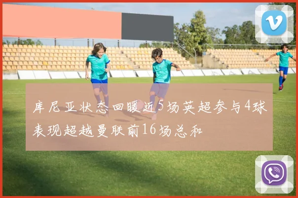库尼亚状态回暖近5场英超参与4球表现超越曼联前16场总和