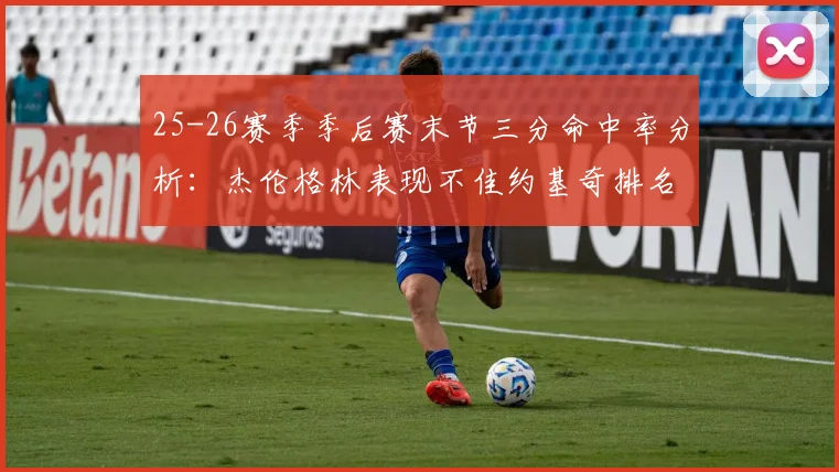 25-26赛季季后赛末节三分命中率分析：杰伦格林表现不佳约基奇排名靠后