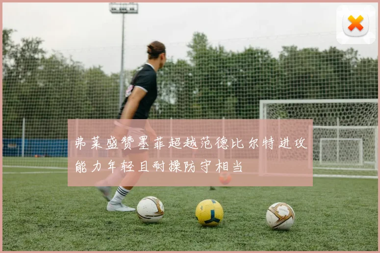 弗莱盛赞墨菲超越范德比尔特进攻能力年轻且耐操防守相当