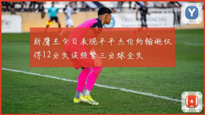 新鹰王今日表现平平杰伦约翰逊仅得12分失误频繁三分球全失