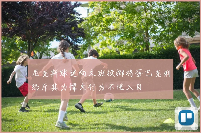 尼克斯球迷向文班投掷鸡蛋巴克利怒斥其为懦夫行为不堪入目