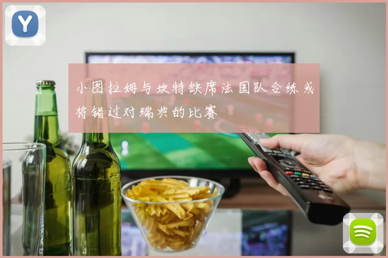 小图拉姆与坎特缺席法国队合练或将错过对瑞典的比赛