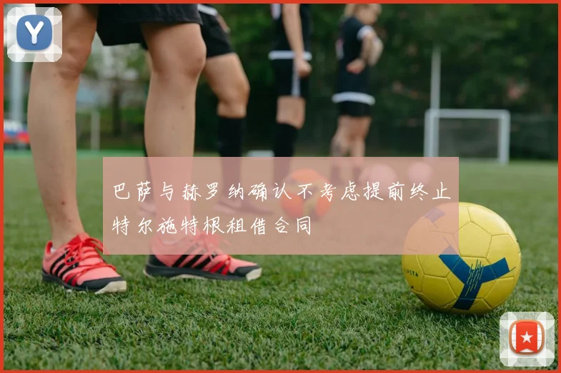 巴萨与赫罗纳确认不考虑提前终止特尔施特根租借合同