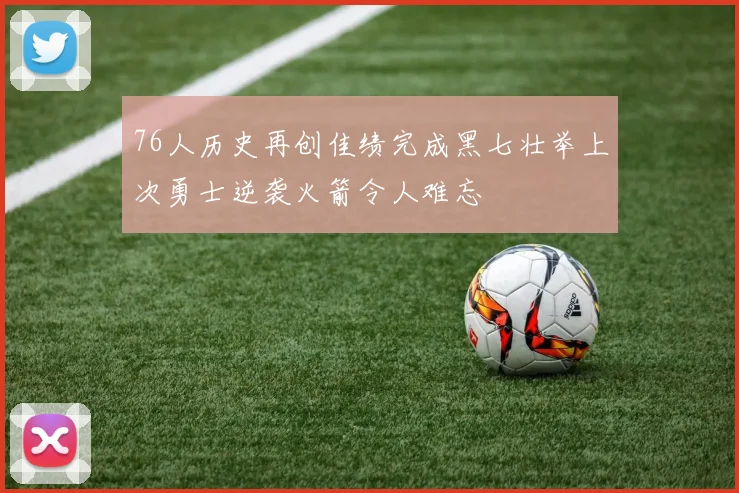 76人历史再创佳绩完成黑七壮举上次勇士逆袭火箭令人难忘