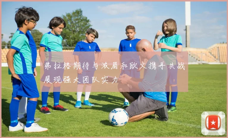 弗拉格期待与浓眉和欧文携手共战展现强大团队实力