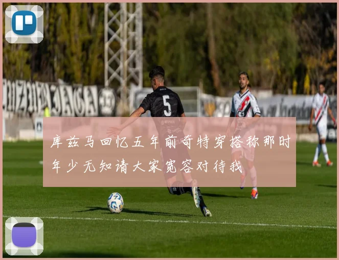 库兹马回忆五年前奇特穿搭称那时年少无知请大家宽容对待我