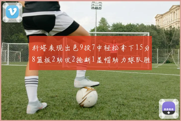 科塔表现出色9投7中轻松拿下15分8篮板2助攻2抢断1盖帽助力球队胜利