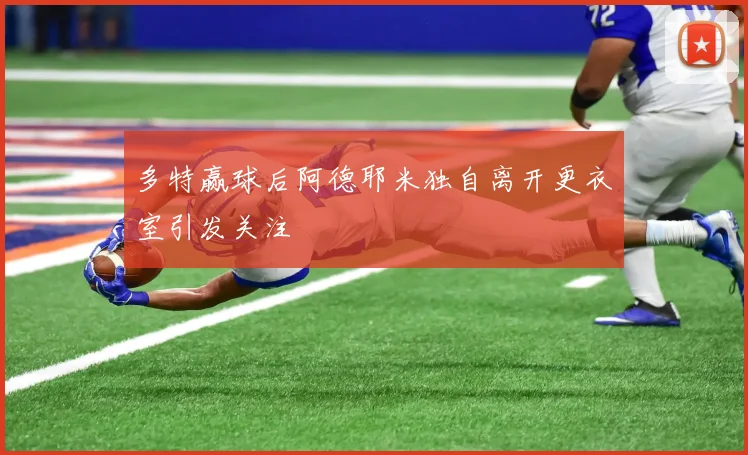 多特赢球后阿德耶米独自离开更衣室引发关注