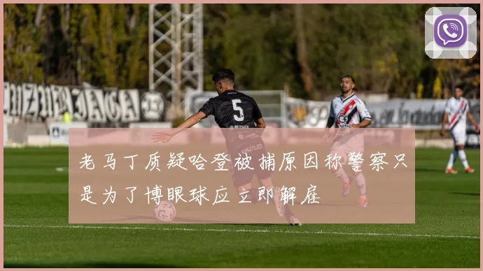 老马丁质疑哈登被捕原因称警察只是为了博眼球应立即解雇