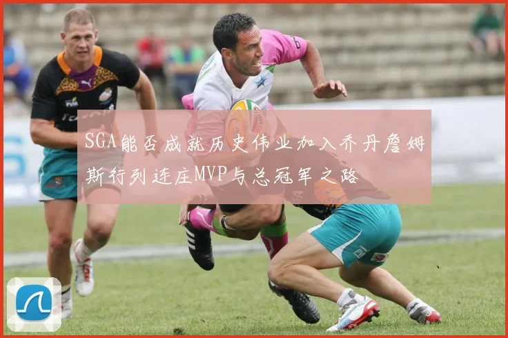 SGA能否成就历史伟业加入乔丹詹姆斯行列连庄MVP与总冠军之路