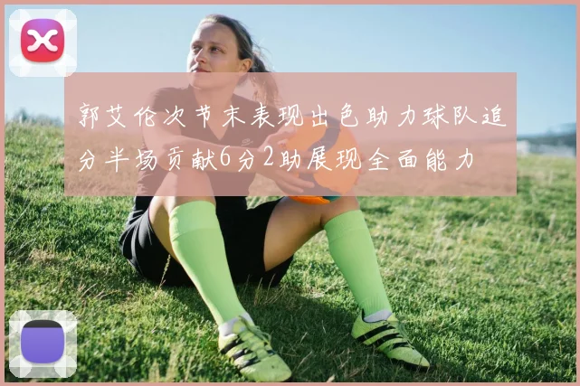 郭艾伦次节末表现出色助力球队追分半场贡献6分2助展现全面能力