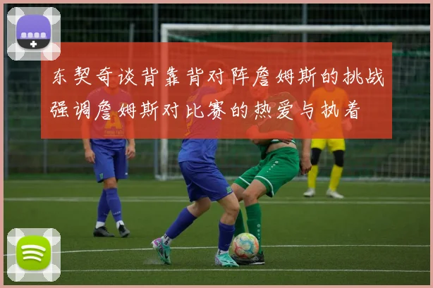 东契奇谈背靠背对阵詹姆斯的挑战强调詹姆斯对比赛的热爱与执着