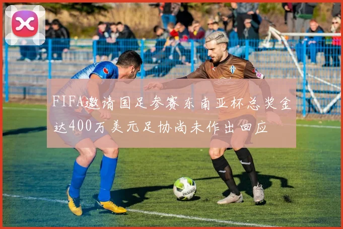 FIFA邀请国足参赛东南亚杯总奖金达400万美元足协尚未作出回应