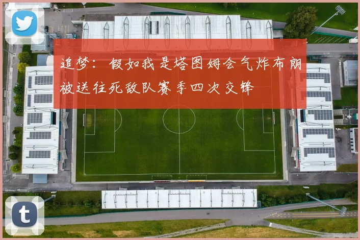 追梦：假如我是塔图姆会气炸布朗被送往死敌队赛季四次交锋
