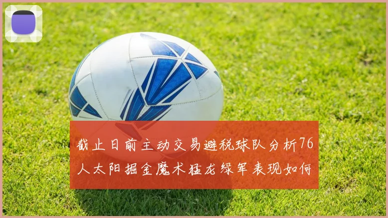 截止日前主动交易避税球队分析76人太阳掘金魔术猛龙绿军表现如何