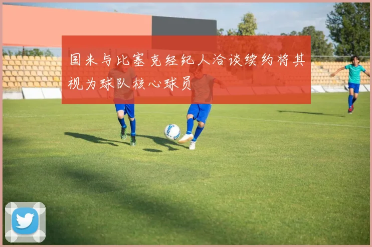 国米与比塞克经纪人洽谈续约将其视为球队核心球员