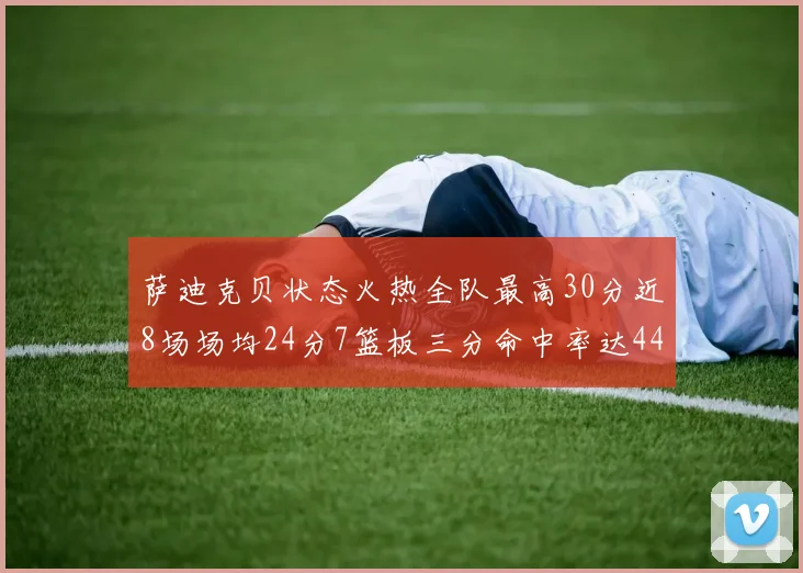 萨迪克贝状态火热全队最高30分近8场场均24分7篮板三分命中率达44